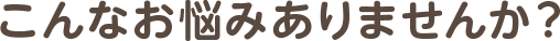 こんなお悩みございませんか