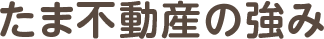 たま不動産の強み