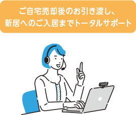ご自宅売却後のお引き渡しから 新居へのご入居まで関連作業もセットで丁寧なサポート
